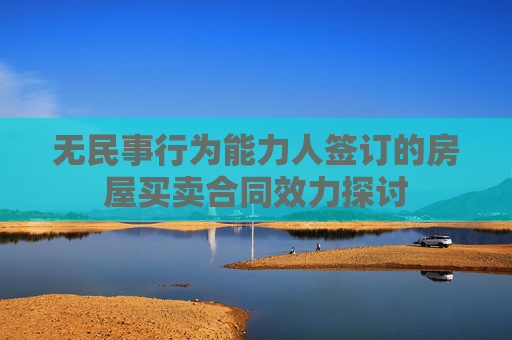 无民事行为能力人签订的房屋买卖合同效力探讨