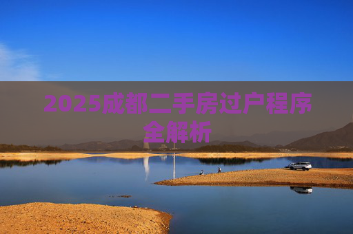 2025成都二手房过户程序全解析