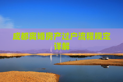 成都离婚房产过户流程规定详解