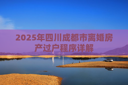 2025年四川成都市离婚房产过户程序详解
