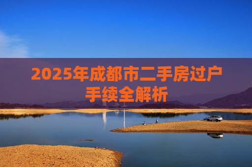 2025年成都市二手房过户手续全解析