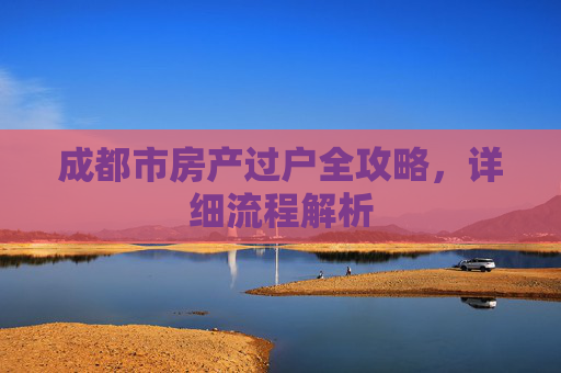 成都市房产过户全攻略，详细流程解析