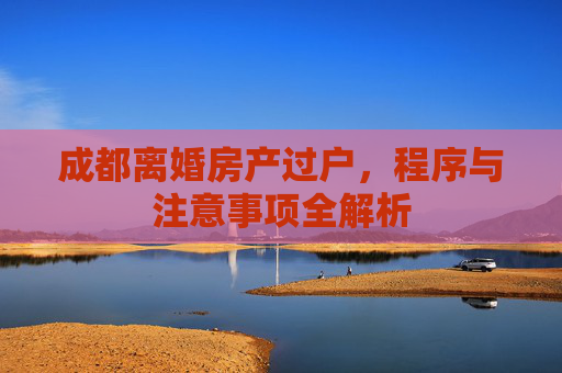 成都离婚房产过户，程序与注意事项全解析