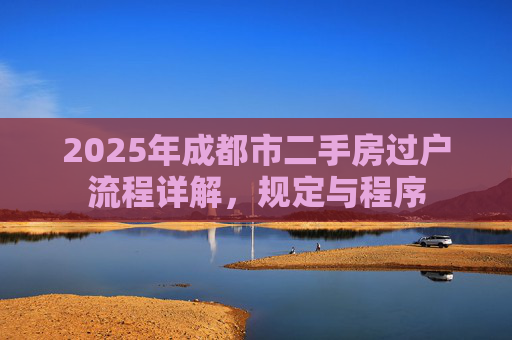 2025年成都市二手房过户流程详解，规定与程序