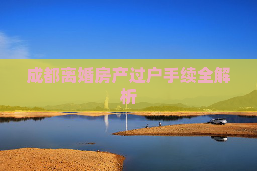 成都离婚房产过户手续全解析