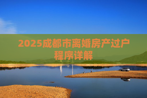 2025成都市离婚房产过户程序详解