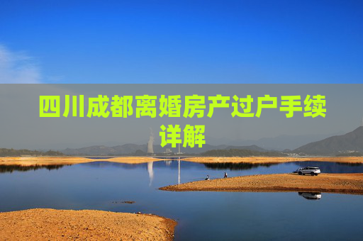 四川成都离婚房产过户手续详解