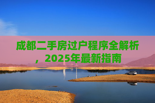 成都二手房过户程序全解析，2025年最新指南