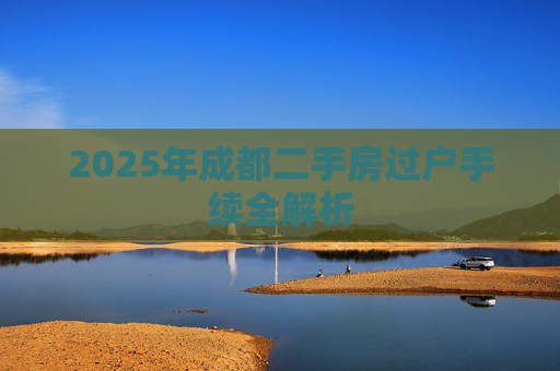 2025年成都二手房过户手续全解析