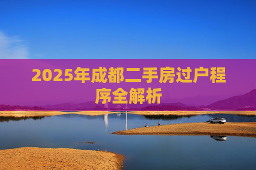 2025年成都二手房过户程序全解析