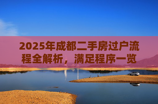 2025年成都二手房过户流程全解析，满足程序一览