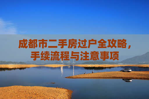 成都市二手房过户全攻略，手续流程与注意事项