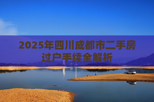 2025年四川成都市二手房过户手续全解析