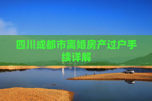 四川成都市离婚房产过户手续详解