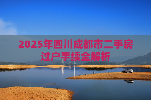 2025年四川成都市二手房过户手续全解析