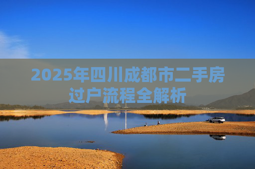 2025年四川成都市二手房过户流程全解析