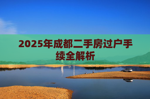 2025年成都二手房过户手续全解析