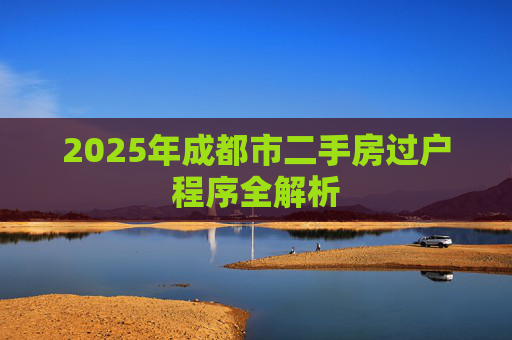2025年成都市二手房过户程序全解析