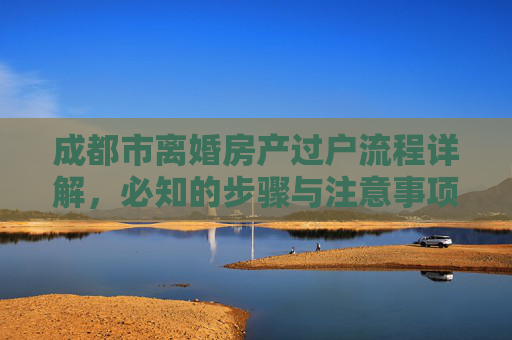 成都市离婚房产过户流程详解，必知的步骤与注意事项
