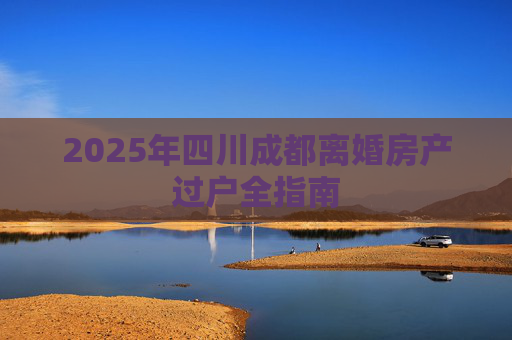 2025年四川成都离婚房产过户全指南