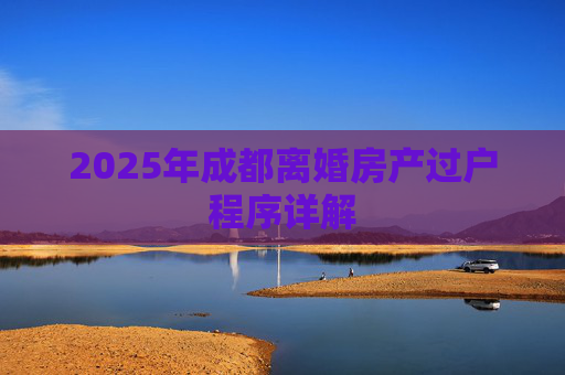 2025年成都离婚房产过户程序详解