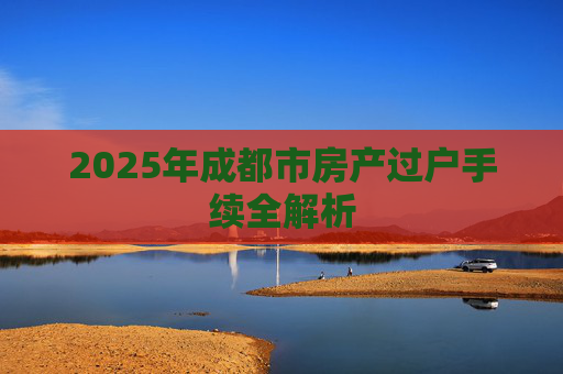 2025年成都市房产过户手续全解析