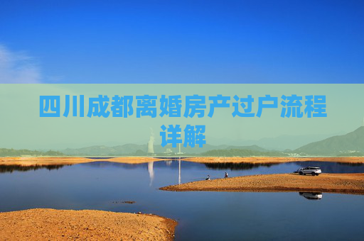 四川成都离婚房产过户流程详解