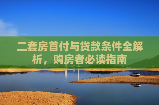 二套房首付与贷款条件全解析，购房者必读指南