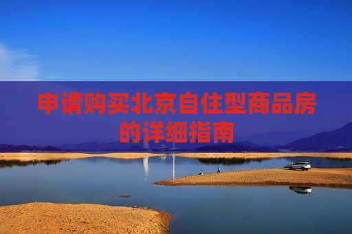 申请购买北京自住型商品房的详细指南