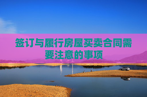 签订与履行房屋买卖合同需要注意的事项
