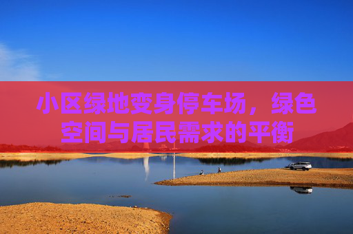 小区绿地变身停车场，绿色空间与居民需求的平衡