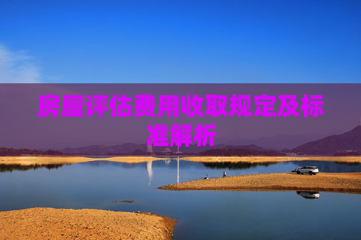 房屋评估费用收取规定及标准解析