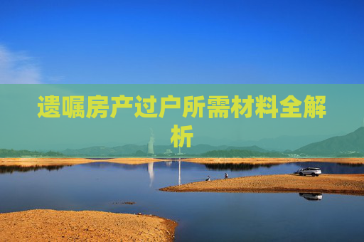 遗嘱房产过户所需材料全解析