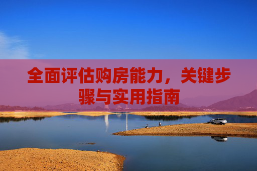全面评估购房能力，关键步骤与实用指南