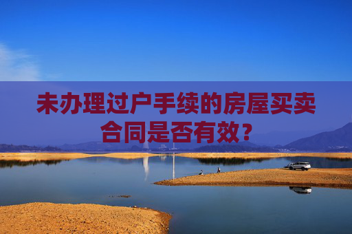未办理过户手续的房屋买卖合同是否有效？