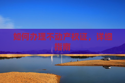 如何办理不动产权证，详细指南