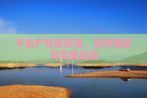 不动产专属管辖，法律框架与实践应用