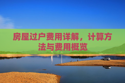 房屋过户费用详解，计算方法与费用概览