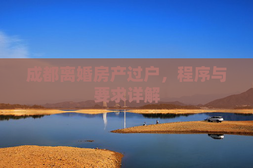 成都离婚房产过户，程序与要求详解