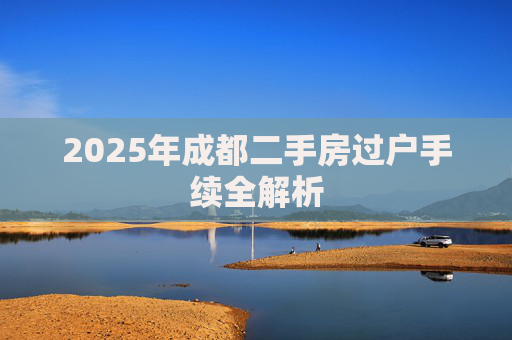 2025年成都二手房过户手续全解析