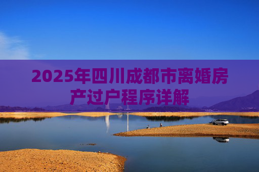 2025年四川成都市离婚房产过户程序详解