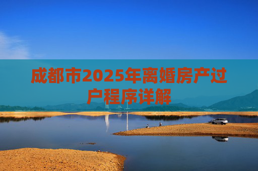 成都市2025年离婚房产过户程序详解
