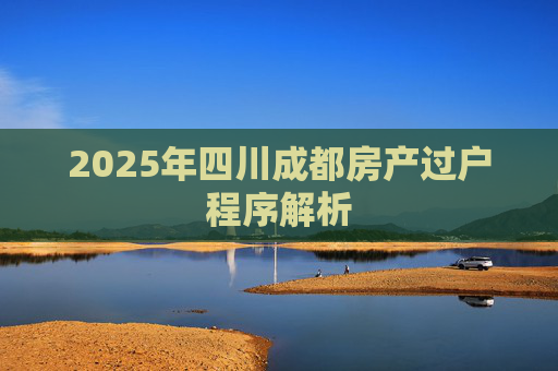 2025年四川成都房产过户程序解析