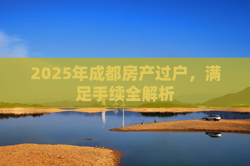 2025年成都房产过户，满足手续全解析