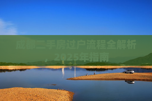 成都二手房过户流程全解析，2025年指南