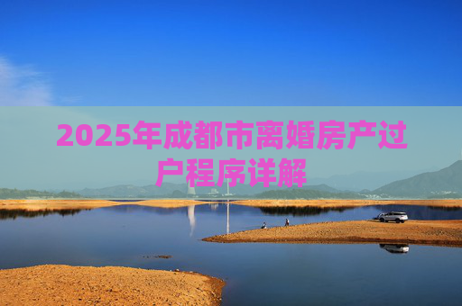 2025年成都市离婚房产过户程序详解