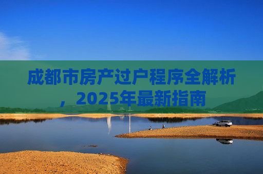 成都市房产过户程序全解析，2025年最新指南