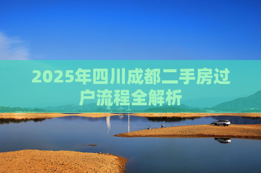 2025年四川成都二手房过户流程全解析
