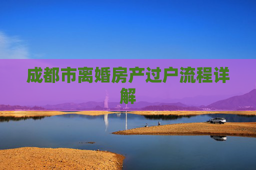 成都市离婚房产过户流程详解