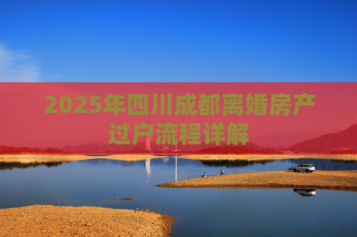 2025年四川成都离婚房产过户流程详解
